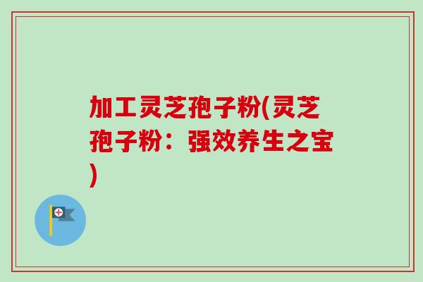 加工灵芝孢子粉(灵芝孢子粉:强效养生之宝) 加工灵芝孢子粉(灵芝孢子粉:强效养生之宝)