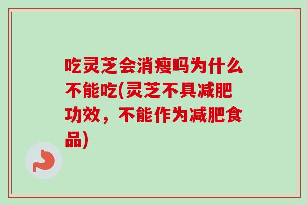吃灵芝会消瘦吗为什么不能吃(灵芝不具功效,不能作为食品) 吃灵芝会消瘦吗为什么不能吃(灵芝不具功效,不能作为食品)