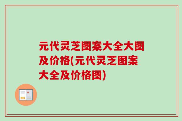 元代灵芝图案大全大图及价格(元代灵芝图案大全及价格图) 元代灵芝图案大全大图及价格(元代灵芝图案大全及价格图)