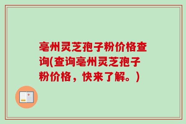 亳州灵芝孢子粉价格查询(查询亳州灵芝孢子粉价格,快来了解。) 亳州灵芝孢子粉价格查询(查询亳州灵芝孢子粉价格,快来了解。)