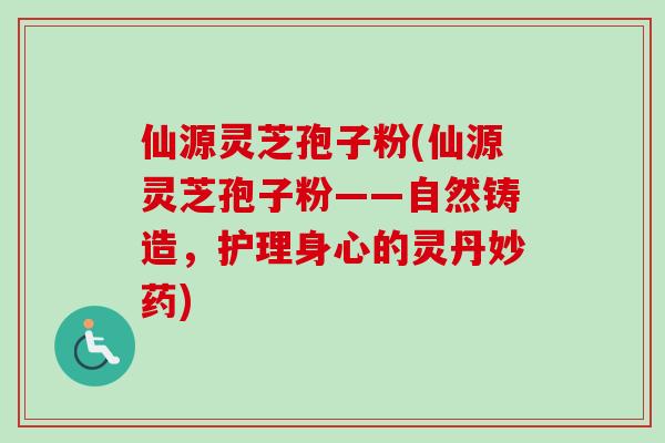 仙源灵芝孢子粉(仙源灵芝孢子粉——自然铸造，护理身心的灵丹妙药)