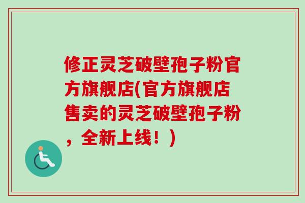 修正灵芝破壁孢子粉官方旗舰店(官方旗舰店售卖的灵芝破壁孢子粉,全新上线!) 修正灵芝破壁孢子粉官方旗舰店(官方旗舰店售卖的灵芝破壁孢子粉,全新上线!)