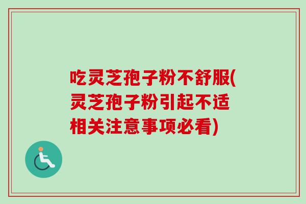 吃灵芝孢子粉不舒服(灵芝孢子粉引起不适 相关注意事项必看) 吃灵芝孢子粉不舒服(灵芝孢子粉引起不适 相关注意事项必看)
