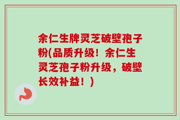 余仁生牌灵芝破壁孢子粉(品质升级！余仁生灵芝孢子粉升级，破壁长效补益！)