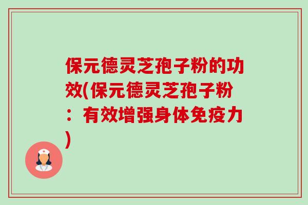 保元德灵芝孢子粉的功效(保元德灵芝孢子粉:有效增强身体免疫力) 保元德灵芝孢子粉的功效(保元德灵芝孢子粉:有效增强身体免疫力)