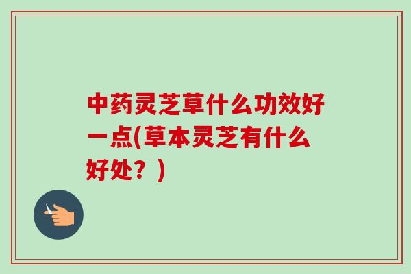 灵芝草什么功效好一点(草本灵芝有什么好处?) 灵芝草什么功效好一点(草本灵芝有什么好处?)