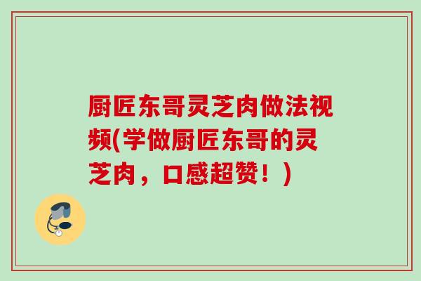 厨匠东哥灵芝肉做法视频(学做厨匠东哥的灵芝肉,口感超赞!) 厨匠东哥灵芝肉做法视频(学做厨匠东哥的灵芝肉,口感超赞!)