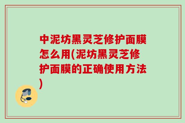 中泥坊黑灵芝修护面膜怎么用(泥坊黑灵芝修护面膜的正确使用方法) 中泥坊黑灵芝修护面膜怎么用(泥坊黑灵芝修护面膜的正确使用方法)