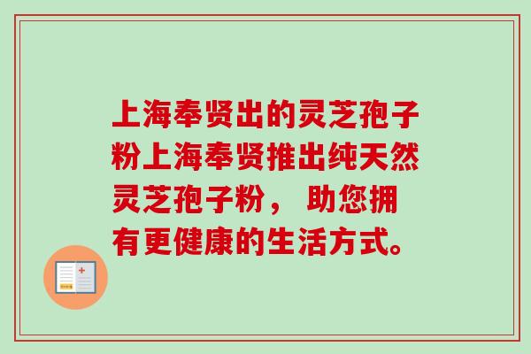 上海奉贤出的灵芝孢子粉上海奉贤推出纯天然灵芝孢子粉, 助您拥有更健康的生活方式。 上海奉贤出的灵芝孢子粉上海奉贤推出纯天然灵芝孢子粉, 助您拥有更健康的生活方式。