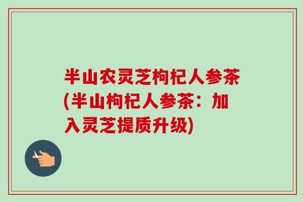 半山农灵芝枸杞人参茶(半山枸杞人参茶：加入灵芝提质升级)