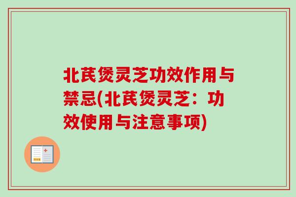 北芪煲灵芝功效作用与禁忌(北芪煲灵芝：功效使用与注意事项)
