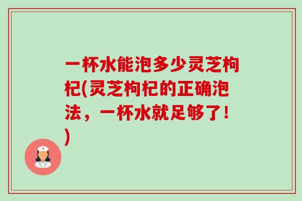 一杯水能泡多少灵芝枸杞(灵芝枸杞的正确泡法,一杯水就足够了!) 一杯水能泡多少灵芝枸杞(灵芝枸杞的正确泡法,一杯水就足够了!)