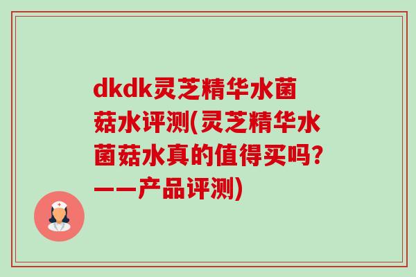 dkdk灵芝精华水菌菇水评测(灵芝精华水菌菇水真的值得买吗?——产品评测) dkdk灵芝精华水菌菇水评测(灵芝精华水菌菇水真的值得买吗?——产品评测)