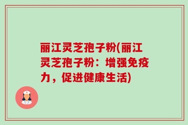 丽江灵芝孢子粉(丽江灵芝孢子粉：增强免疫力，促进健康生活)