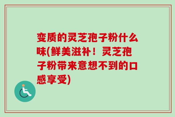 变质的灵芝孢子粉什么味(鲜美滋补！灵芝孢子粉带来意想不到的口感享受)