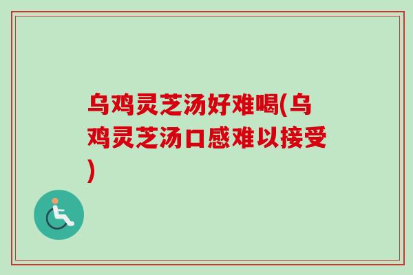 乌鸡灵芝汤好难喝(乌鸡灵芝汤口感难以接受) 乌鸡灵芝汤好难喝(乌鸡灵芝汤口感难以接受)