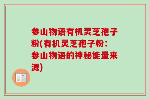 参山物语有机灵芝孢子粉(有机灵芝孢子粉:参山物语的神秘能量来源) 参山物语有机灵芝孢子粉(有机灵芝孢子粉:参山物语的神秘能量来源)