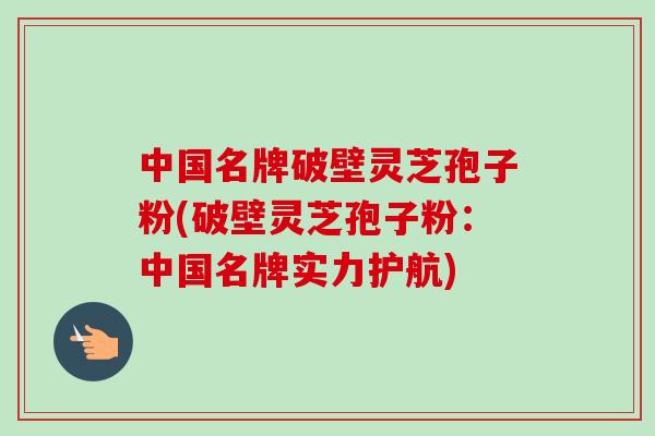 中国名牌破壁灵芝孢子粉(破壁灵芝孢子粉:中国名牌实力护航) 中国名牌破壁灵芝孢子粉(破壁灵芝孢子粉:中国名牌实力护航)