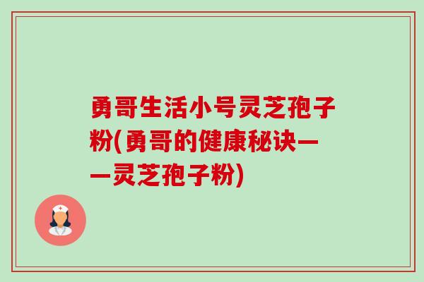 勇哥生活小号灵芝孢子粉(勇哥的健康秘诀——灵芝孢子粉) 勇哥生活小号灵芝孢子粉(勇哥的健康秘诀——灵芝孢子粉)