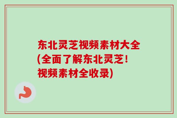 东北灵芝视频素材大全(全面了解东北灵芝!视频素材全收录) 东北灵芝视频素材大全(全面了解东北灵芝!视频素材全收录)