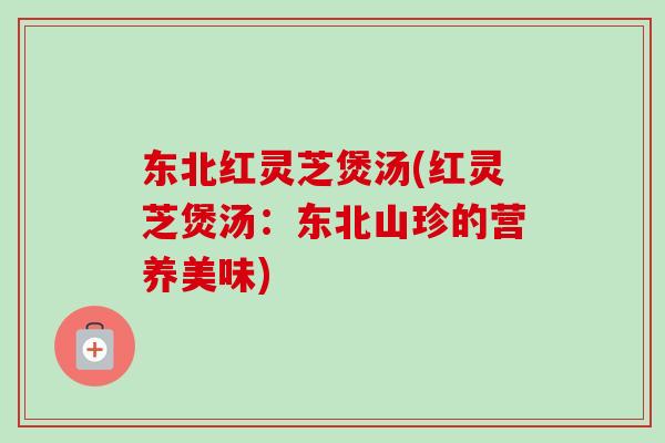 东北红灵芝煲汤(红灵芝煲汤：东北山珍的营养美味)