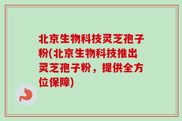 北京生物科技灵芝孢子粉(北京生物科技推出灵芝孢子粉，提供全方位保障)