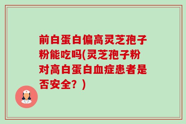 前白蛋白偏高灵芝孢子粉能吃吗(灵芝孢子粉对高白蛋白症患者是否安全？)