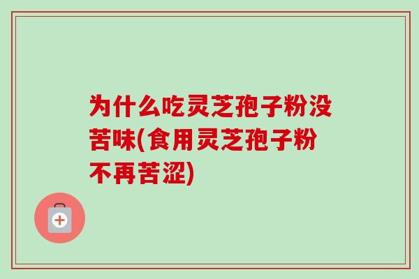 为什么吃灵芝孢子粉没苦味(食用灵芝孢子粉不再苦涩) 为什么吃灵芝孢子粉没苦味(食用灵芝孢子粉不再苦涩)