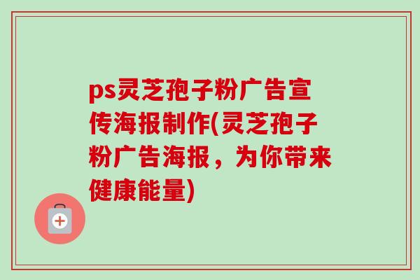 ps灵芝孢子粉广告宣传海报制作(灵芝孢子粉广告海报，为你带来健康能量)