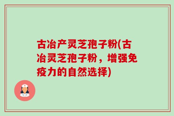 古冶产灵芝孢子粉(古冶灵芝孢子粉，增强免疫力的自然选择)