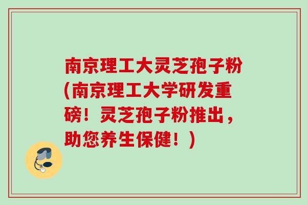 南京理工大灵芝孢子粉(南京理工大学研发重磅!灵芝孢子粉推出,助您养生保健!) 南京理工大灵芝孢子粉(南京理工大学研发重磅!灵芝孢子粉推出,助您养生保健!)