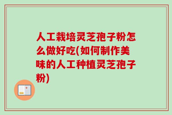 人工栽培灵芝孢子粉怎么做好吃(如何制作美味的人工种植灵芝孢子粉) 人工栽培灵芝孢子粉怎么做好吃(如何制作美味的人工种植灵芝孢子粉)