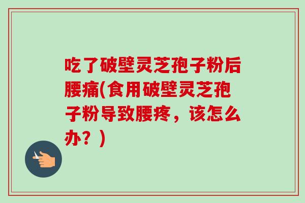 吃了破壁灵芝孢子粉后腰痛(食用破壁灵芝孢子粉导致腰疼,该怎么办?) 吃了破壁灵芝孢子粉后腰痛(食用破壁灵芝孢子粉导致腰疼,该怎么办?)