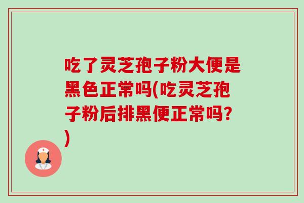 吃了灵芝孢子粉大便是黑色正常吗(吃灵芝孢子粉后排黑便正常吗?) 吃了灵芝孢子粉大便是黑色正常吗(吃灵芝孢子粉后排黑便正常吗?)
