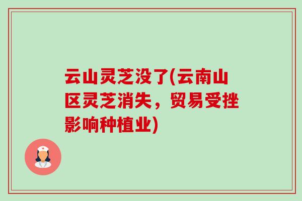 云山灵芝没了(云南山区灵芝消失,贸易受挫影响种植业) 云山灵芝没了(云南山区灵芝消失,贸易受挫影响种植业)
