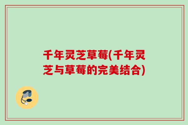 千年灵芝草莓(千年灵芝与草莓的完美结合) 千年灵芝草莓(千年灵芝与草莓的完美结合)