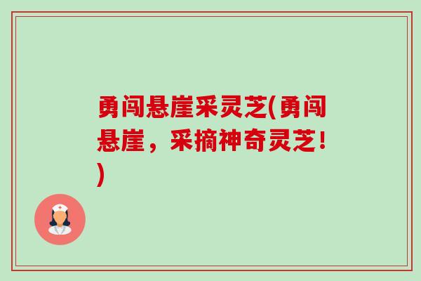 勇闯悬崖采灵芝(勇闯悬崖,采摘神奇灵芝!) 勇闯悬崖采灵芝(勇闯悬崖,采摘神奇灵芝!)