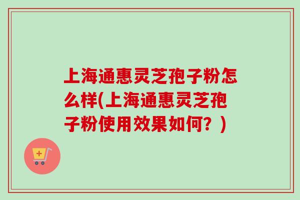 上海通惠灵芝孢子粉怎么样(上海通惠灵芝孢子粉使用效果如何?) 上海通惠灵芝孢子粉怎么样(上海通惠灵芝孢子粉使用效果如何?)