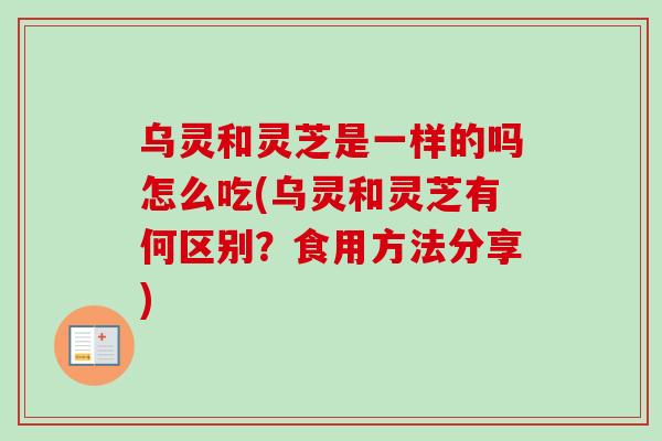 乌灵和灵芝是一样的吗怎么吃(乌灵和灵芝有何区别?食用方法分享) 乌灵和灵芝是一样的吗怎么吃(乌灵和灵芝有何区别?食用方法分享)