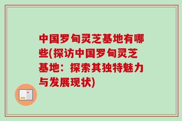中国罗甸灵芝基地有哪些(探访中国罗甸灵芝基地：探索其独特魅力与发展现状)