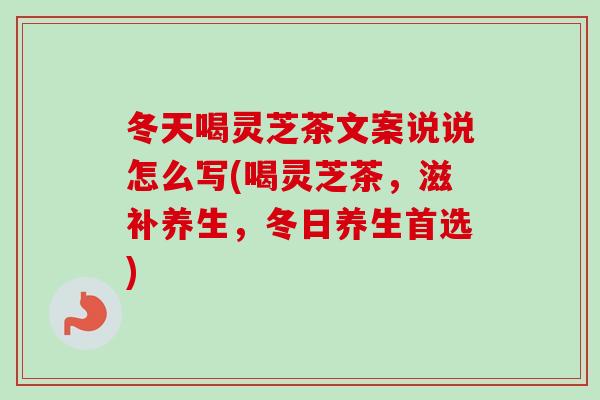 冬天喝灵芝茶文案说说怎么写(喝灵芝茶，滋补养生，冬日养生首选)