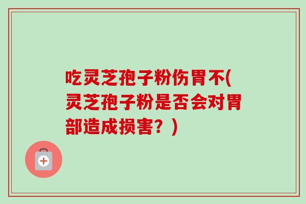 吃灵芝孢子粉伤胃不(灵芝孢子粉是否会对胃部造成损害？)