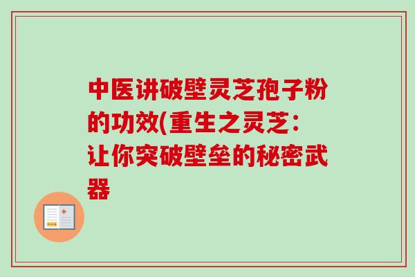 中医讲破壁灵芝孢子粉的功效(重生之灵芝:让你突破壁垒的秘密武器 中医讲破壁灵芝孢子粉的功效(重生之灵芝:让你突破壁垒的秘密武器