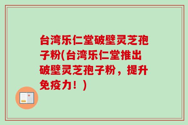 台湾乐仁堂破壁灵芝孢子粉(台湾乐仁堂推出破壁灵芝孢子粉,提升免疫力!) 台湾乐仁堂破壁灵芝孢子粉(台湾乐仁堂推出破壁灵芝孢子粉,提升免疫力!)