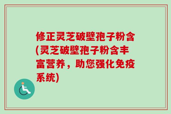 修正灵芝破壁孢子粉含(灵芝破壁孢子粉含丰富营养，助您强化免疫系统)