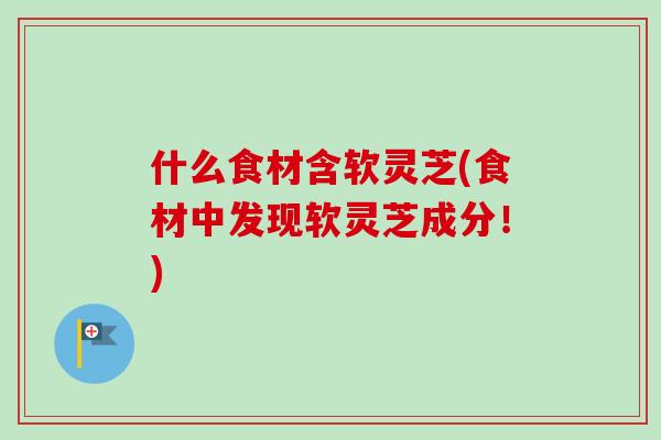 什么食材含软灵芝(食材中发现软灵芝成分!) 什么食材含软灵芝(食材中发现软灵芝成分!)