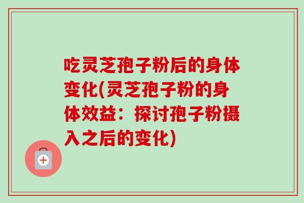吃灵芝孢子粉后的身体变化(灵芝孢子粉的身体效益：探讨孢子粉摄入之后的变化)