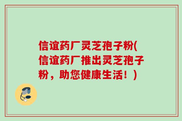 信谊药厂灵芝孢子粉(信谊药厂推出灵芝孢子粉,助您健康生活!) 信谊药厂灵芝孢子粉(信谊药厂推出灵芝孢子粉,助您健康生活!)
