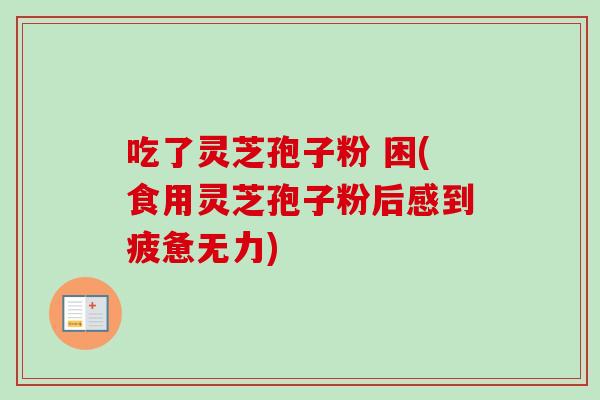 吃了灵芝孢子粉 困(食用灵芝孢子粉后感到疲惫无力)