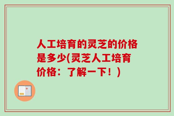 人工培育的灵芝的价格是多少(灵芝人工培育价格:了解一下!) 人工培育的灵芝的价格是多少(灵芝人工培育价格:了解一下!)